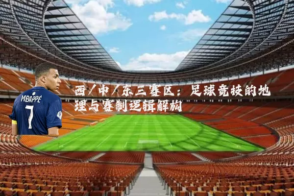 西/中/东三赛区：足球竞技的地理与赛制逻辑解构