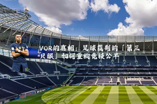 VOR的真相:足球裁判的「第三只眼」如何重构竞技公平