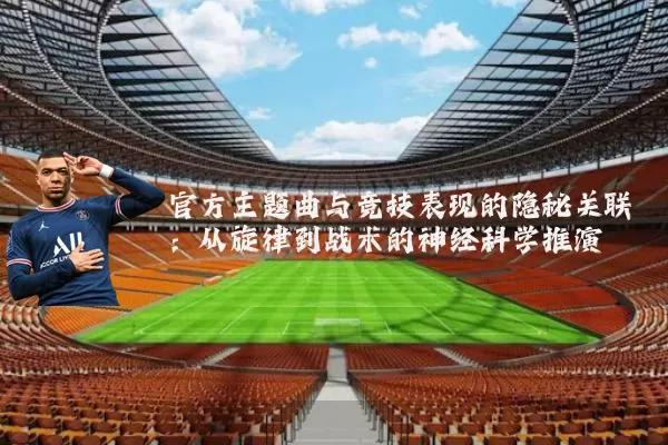 官方主题曲与竞技表现的隐秘关联：从旋律到战术的神经科学推演