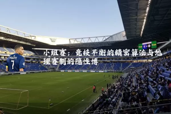 小组赛:竞技平衡的精密算法与地理赛制的隐性博弈