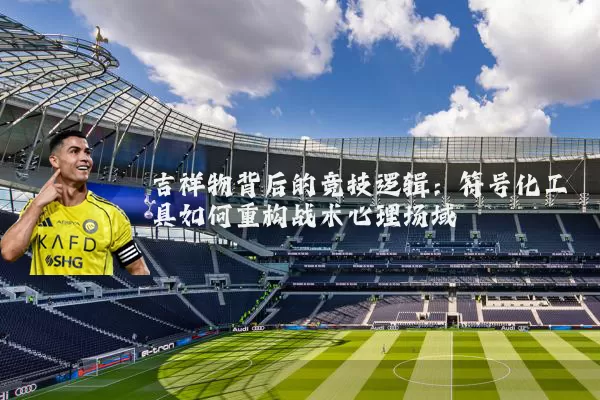 吉祥物背后的竞技逻辑:符号化工具如何重构战术心理场域