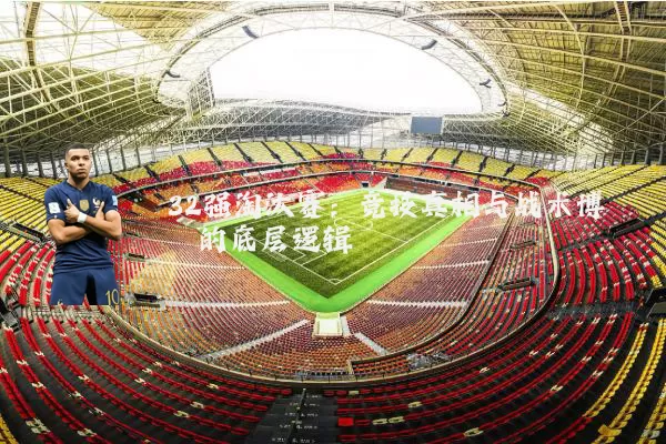 32强淘汰赛：竞技真相与战术博弈的底层逻辑