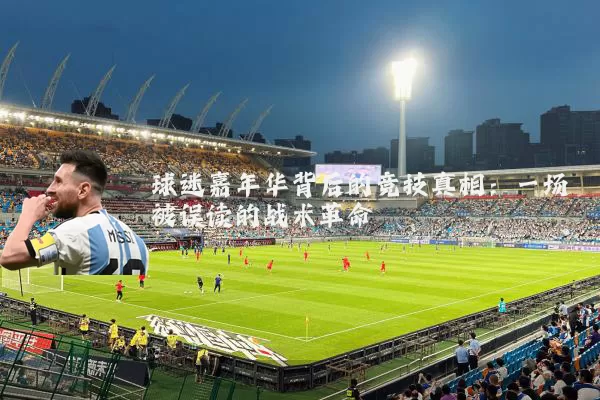 球迷嘉年华背后的竞技真相:一场被误读的战术革命