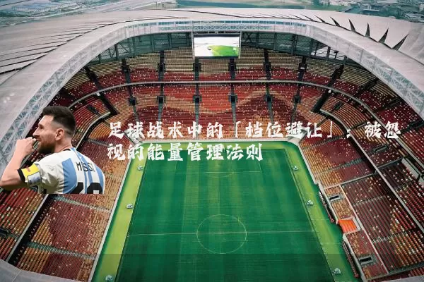 足球战术中的「档位避让」:被忽视的能量管理法则