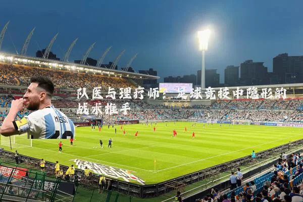 队医与理疗师：足球竞技中隐形的战术推手