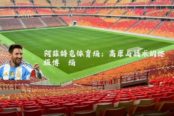 阿兹特克体育场:高原与战术的终极博弈场