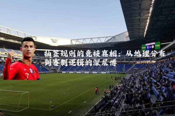 抽签规则的竞技真相:从地理分布到赛制逻辑的深层博弈