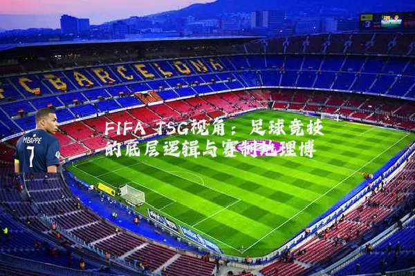 FIFA TSG视角:足球竞技的底层逻辑与赛制地理博弈